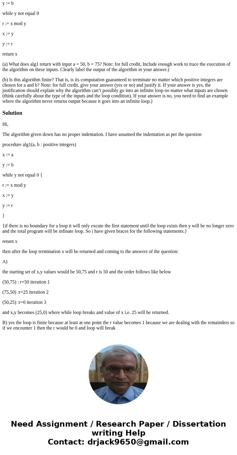 1. (10 points) Consider the following algorithm: procedure alg1(a, b : positive integers) x := a y := b while y not equal 0 r := x mod y x := y y := r return x 