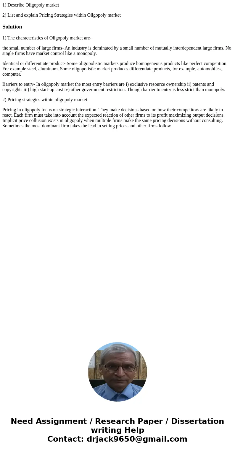 1) Describe Oligopoly market 2) List and explain Pricing Strategies within Oligopoly marketSolution1) The characteristics of Oligopoly market are- the small num 1) Describe Oligopoly market 2) List and explain Pricing Strategies within Oligopoly marketSolution1) The characteristics of Oligopoly market are- the small num