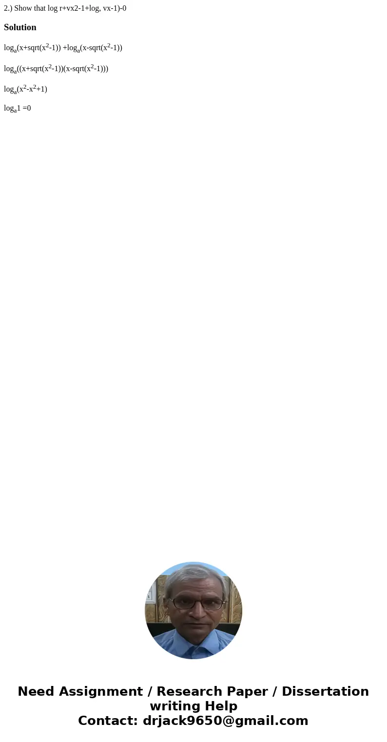 2.) Show that log r+vx2-1+log, vx-1)-0 Solutionloga(x+sqrt(x2-1)) +loga(x-sqrt(x2-1)) loga((x+sqrt(x2-1))(x-sqrt(x2-1))) loga(x2-x2+1) loga1 =0  2.) Show that log r+vx2-1+log, vx-1)-0 Solutionloga(x+sqrt(x2-1)) +loga(x-sqrt(x2-1)) loga((x+sqrt(x2-1))(x-sqrt(x2-1))) loga(x2-x2+1) loga1 =0