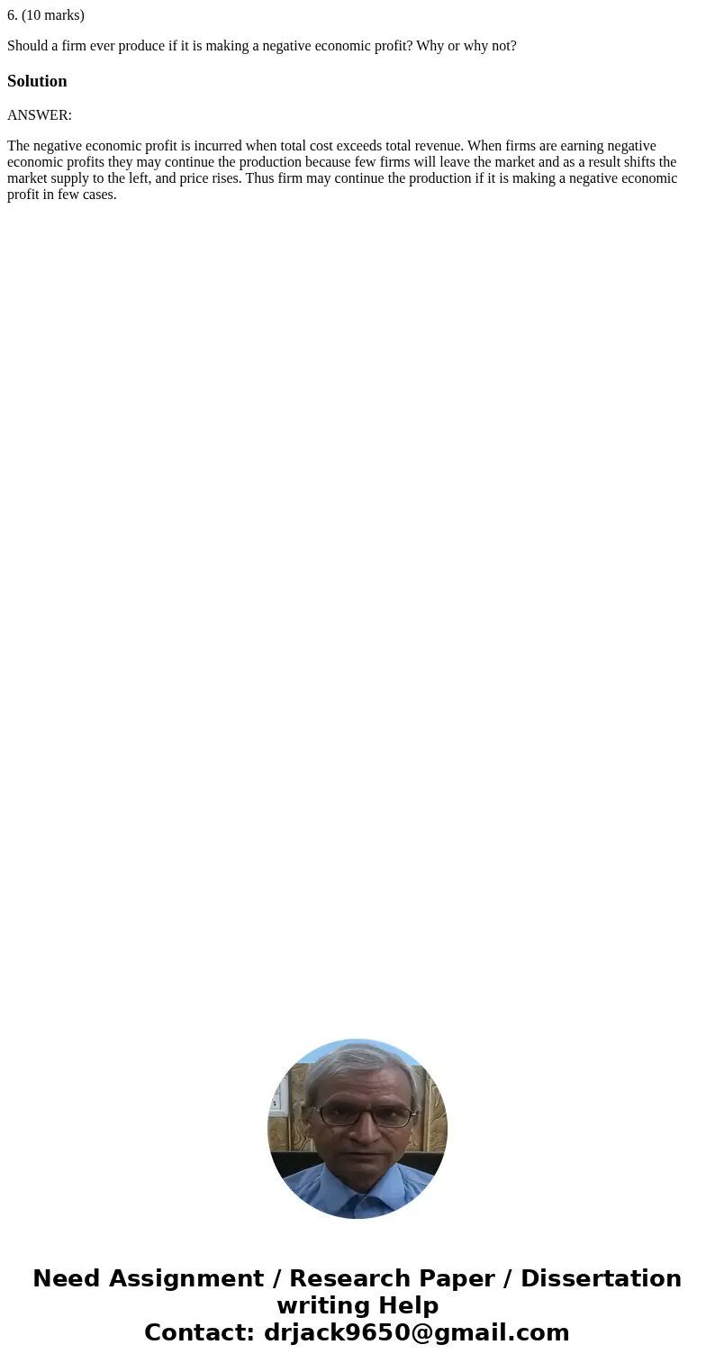 6. (10 marks) Should a firm ever produce if it is making a negative economic profit? Why or why not?SolutionANSWER: The negative economic profit is incurred whe