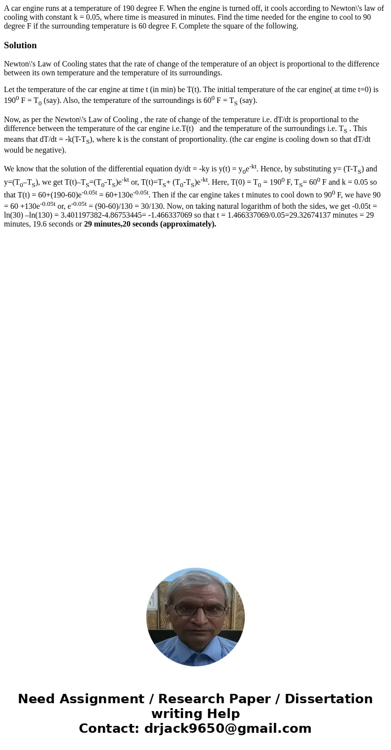  A car engine runs at a temperature of 190 degree F. When the engine is turned off, it cools according to Newton\'s law of cooling with constant k = 0.05, where