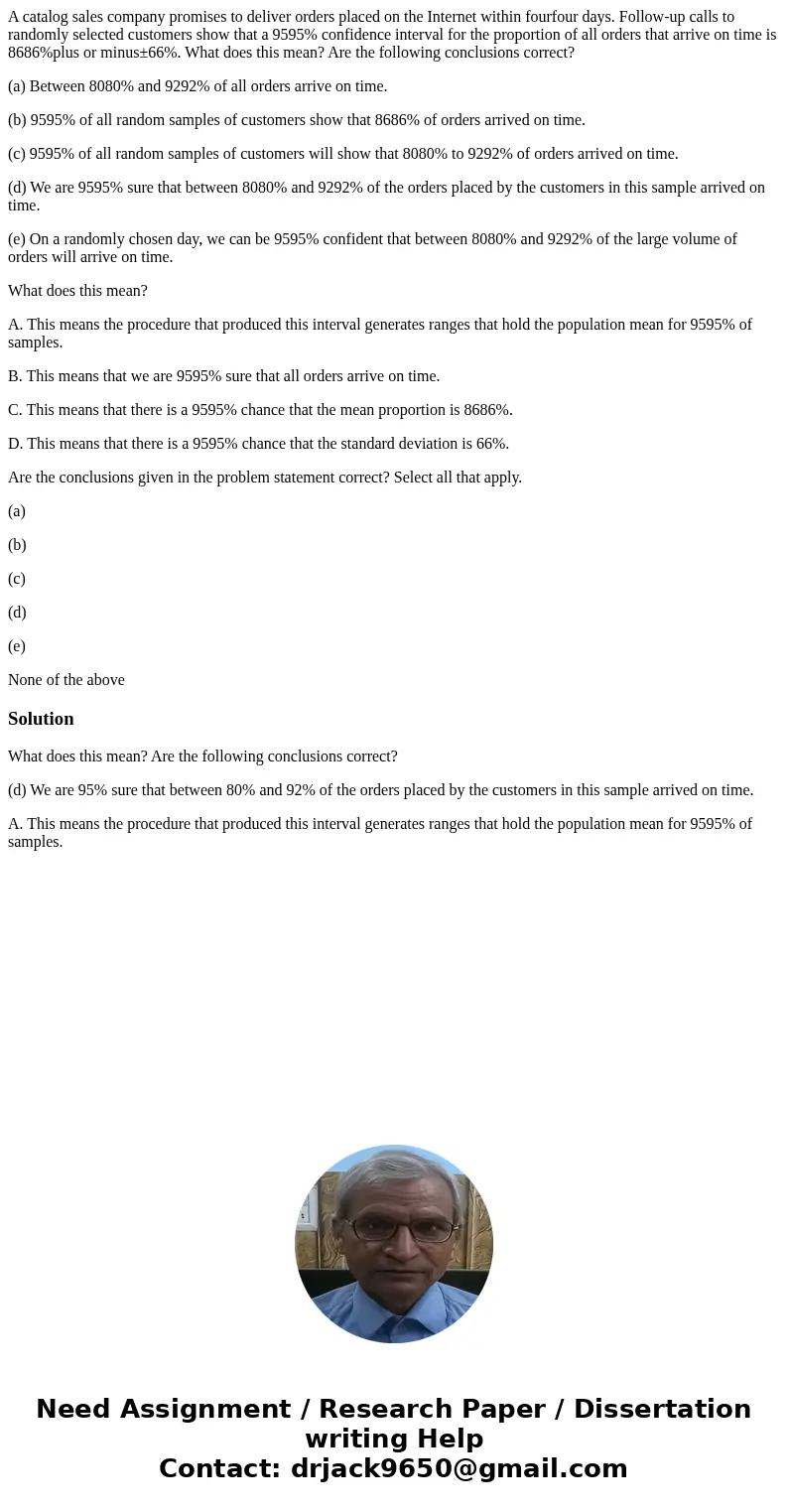 A catalog sales company promises to deliver orders placed on the Internet within fourfour days. Follow-up calls to randomly selected customers show that a 9595%