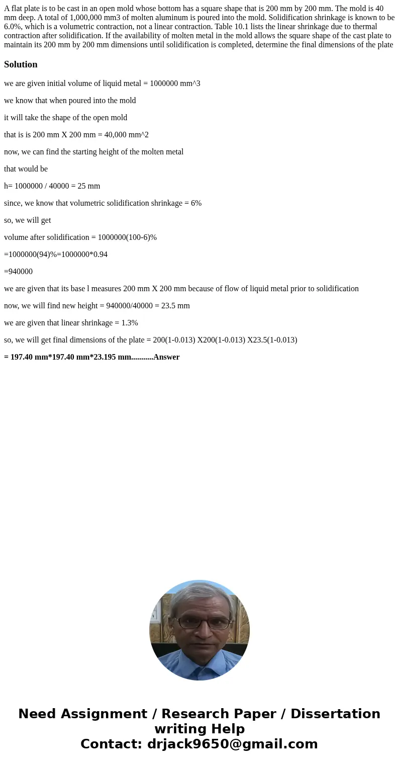 A flat plate is to be cast in an open mold whose bottom has a square shape that is 200 mm by 200 mm. The mold is 40 mm deep. A total of 1,000,000 mm3 of molten  A flat plate is to be cast in an open mold whose bottom has a square shape that is 200 mm by 200 mm. The mold is 40 mm deep. A total of 1,000,000 mm3 of molten