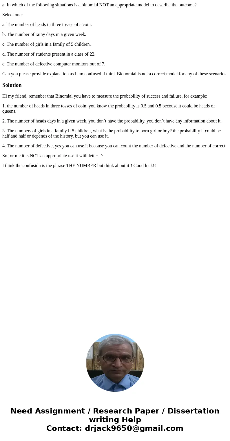a. In which of the following situations is a binomial NOT an appropriate model to describe the outcome? Select one: a. The number of heads in three tosses of a  a. In which of the following situations is a binomial NOT an appropriate model to describe the outcome? Select one: a. The number of heads in three tosses of a