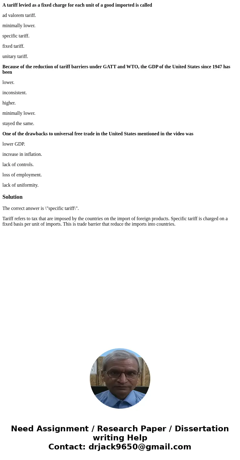 A tariff levied as a fixed charge for each unit of a good imported is called ad valorem tariff. minimally lower. specific tariff. fixed tariff. unitary tariff. 