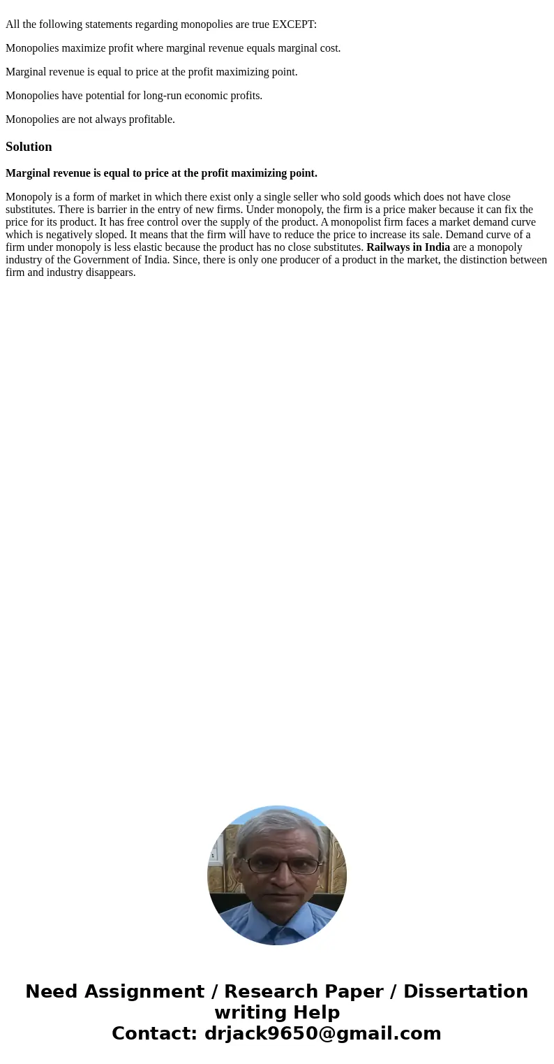  All the following statements regarding monopolies are true EXCEPT: Monopolies maximize profit where marginal revenue equals marginal cost. Marginal revenue is 
