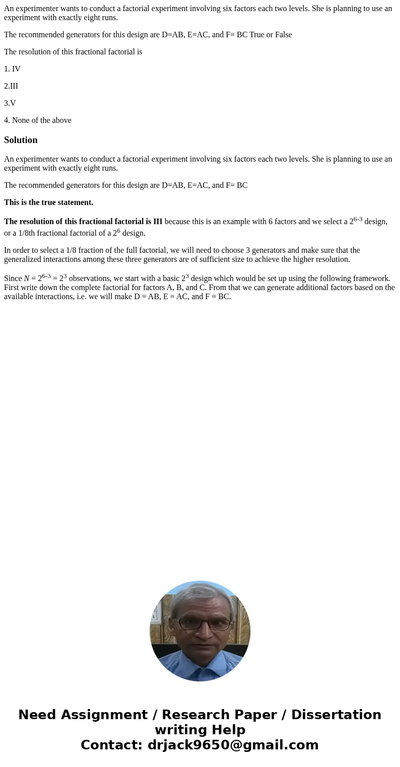 An experimenter wants to conduct a factorial experiment involving six factors each two levels. She is planning to use an experiment with exactly eight runs. The