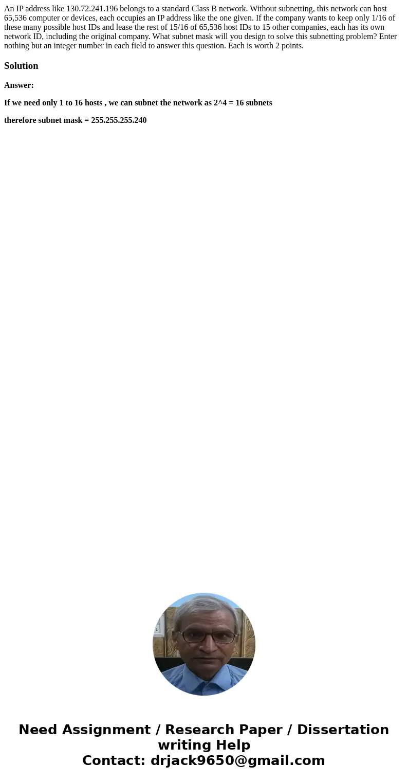  An IP address like 130.72.241.196 belongs to a standard Class B network. Without subnetting, this network can host 65,536 computer or devices, each occupies an