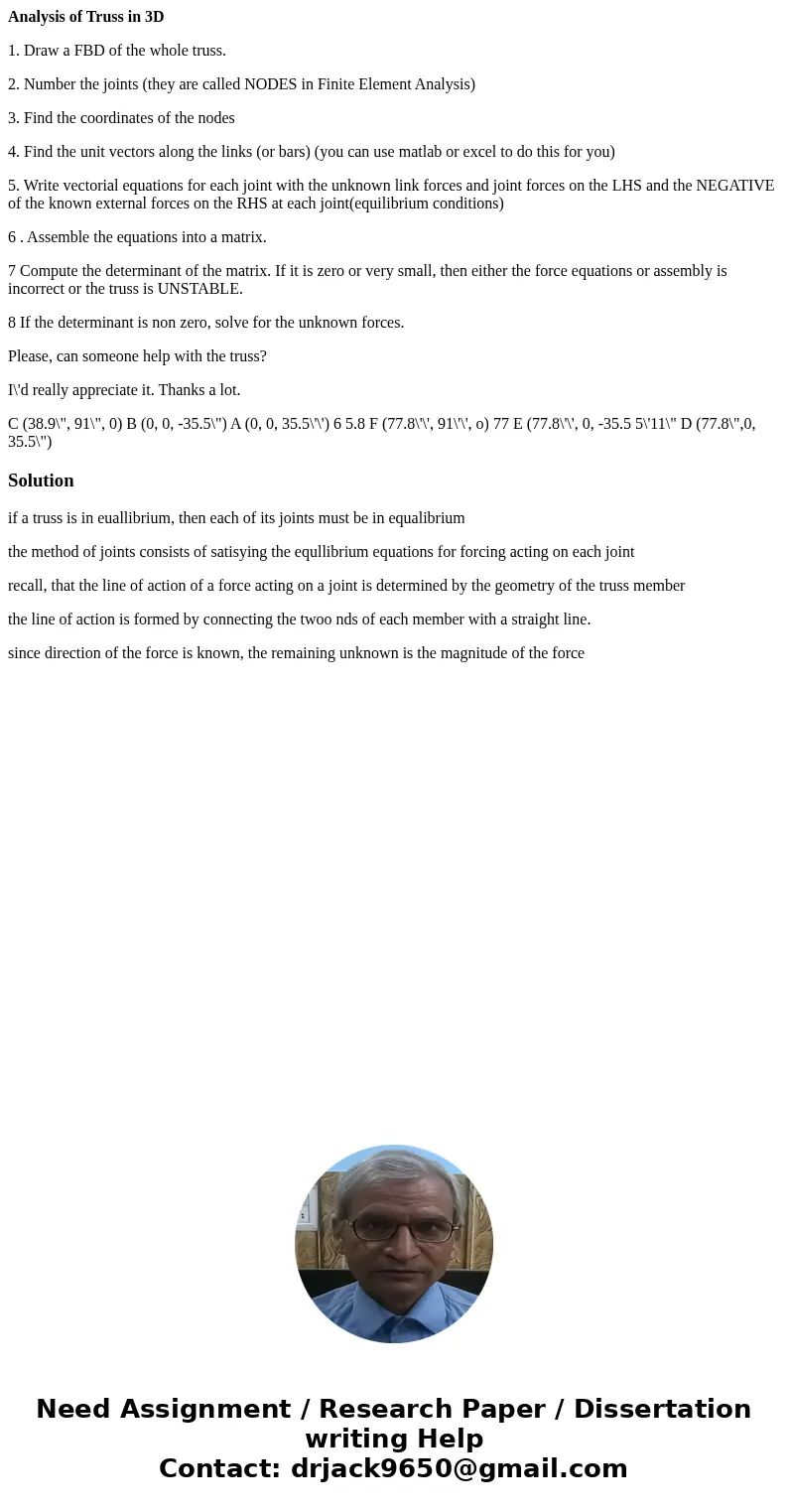Analysis of Truss in 3D 1. Draw a FBD of the whole truss. 2. Number the joints (they are called NODES in Finite Element Analysis) 3. Find the coordinates of the Analysis of Truss in 3D 1. Draw a FBD of the whole truss. 2. Number the joints (they are called NODES in Finite Element Analysis) 3. Find the coordinates of the