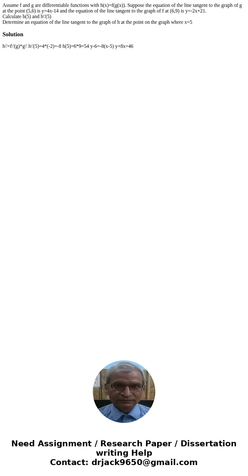 Assume f and g are differentiable functions with h(x)=f(g(x)). Suppose the equation of the line tangent to the graph of g at the point (5,6) is y=4x-14 and the 