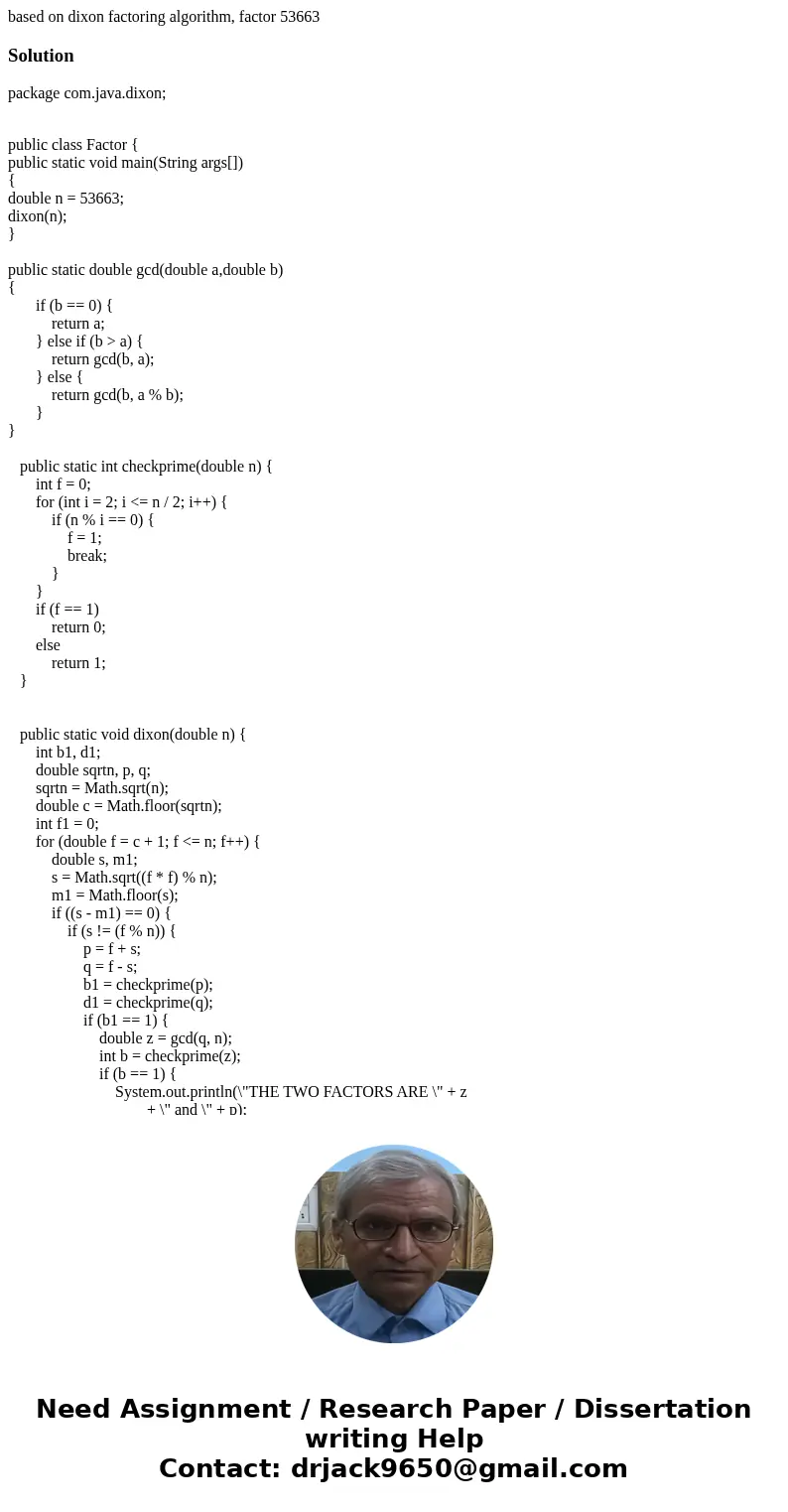 based on dixon factoring algorithm, factor 53663Solutionpackage com.java.dixon; public class Factor { public static void main(String args[]) { double n = 53663;