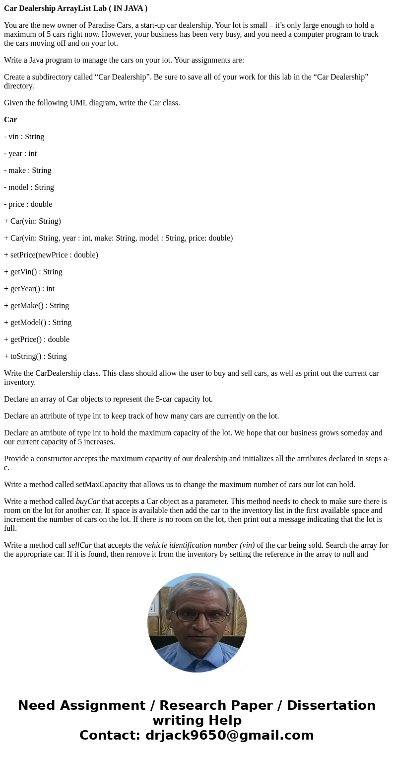 Car Dealership ArrayList Lab ( IN JAVA ) You are the new owner of Paradise Cars, a start-up car dealership. Your lot is small – it’s only large enough to hold a Car Dealership ArrayList Lab ( IN JAVA ) You are the new owner of Paradise Cars, a start-up car dealership. Your lot is small – it’s only large enough to hold a