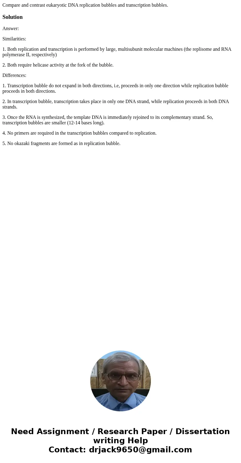 Compare and contrast eukaryotic DNA replication bubbles and transcription bubbles.SolutionAnswer: Similarities: 1. Both replication and transcription is perform