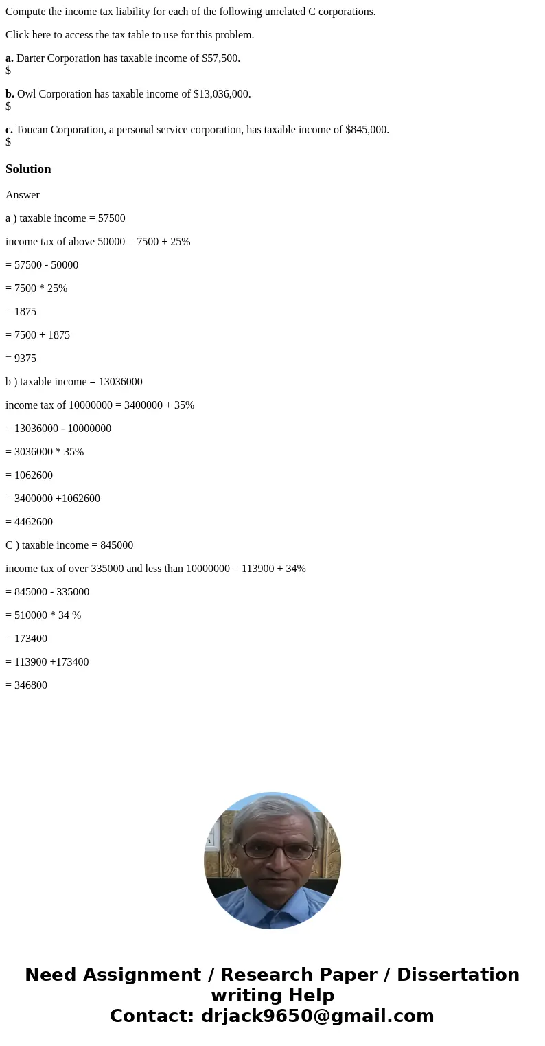 Compute the income tax liability for each of the following unrelated C corporations. Click here to access the tax table to use for this problem. a. Darter Corpo Compute the income tax liability for each of the following unrelated C corporations. Click here to access the tax table to use for this problem. a. Darter Corpo