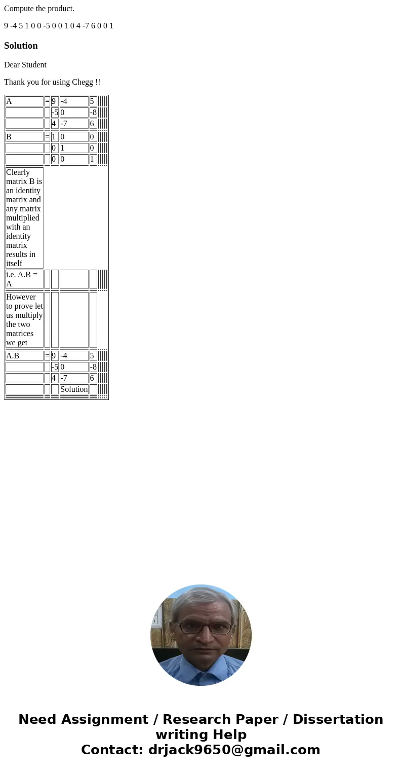 Compute the product. 9 -4 5 1 0 0 -5 0 0 1 0 4 -7 6 0 0 1 SolutionDear Student Thank you for using Chegg !! A = 9 -4 5 -5 0 -8 4 -7 6 B = 1 0 0 0 1 0 0 0 1 Clea