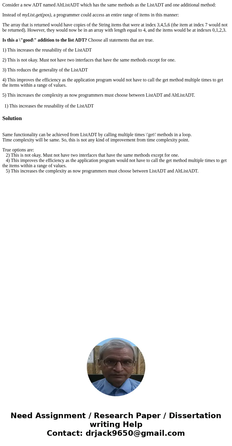 Consider a new ADT named AltListADT which has the same methods as the ListADT and one additional method: Instead of myList.get(pos), a programmer could access a Consider a new ADT named AltListADT which has the same methods as the ListADT and one additional method: Instead of myList.get(pos), a programmer could access a