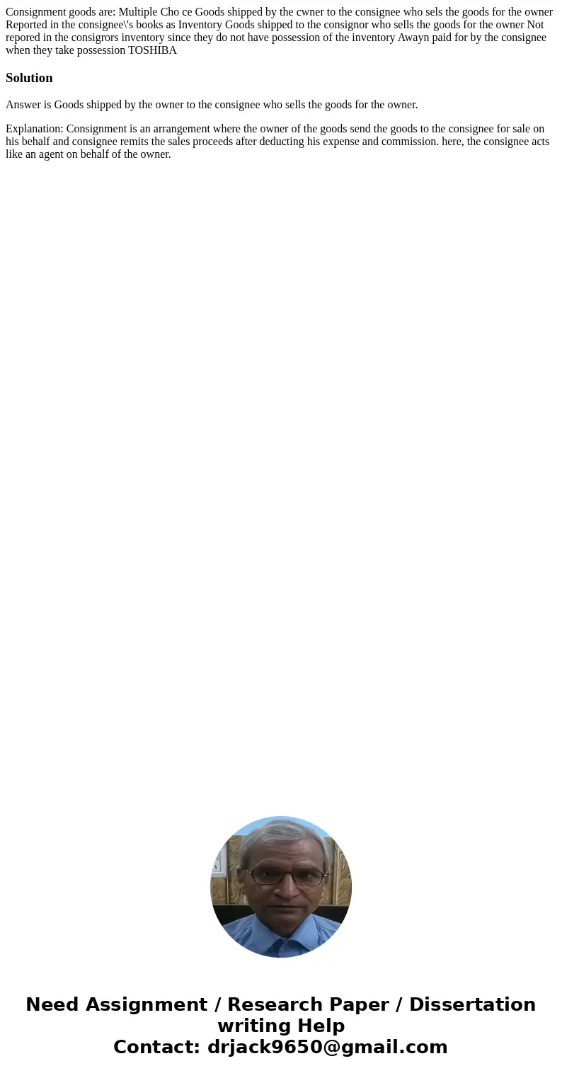  Consignment goods are: Multiple Cho ce Goods shipped by the cwner to the consignee who sels the goods for the owner Reported in the consignee\'s books as Inven