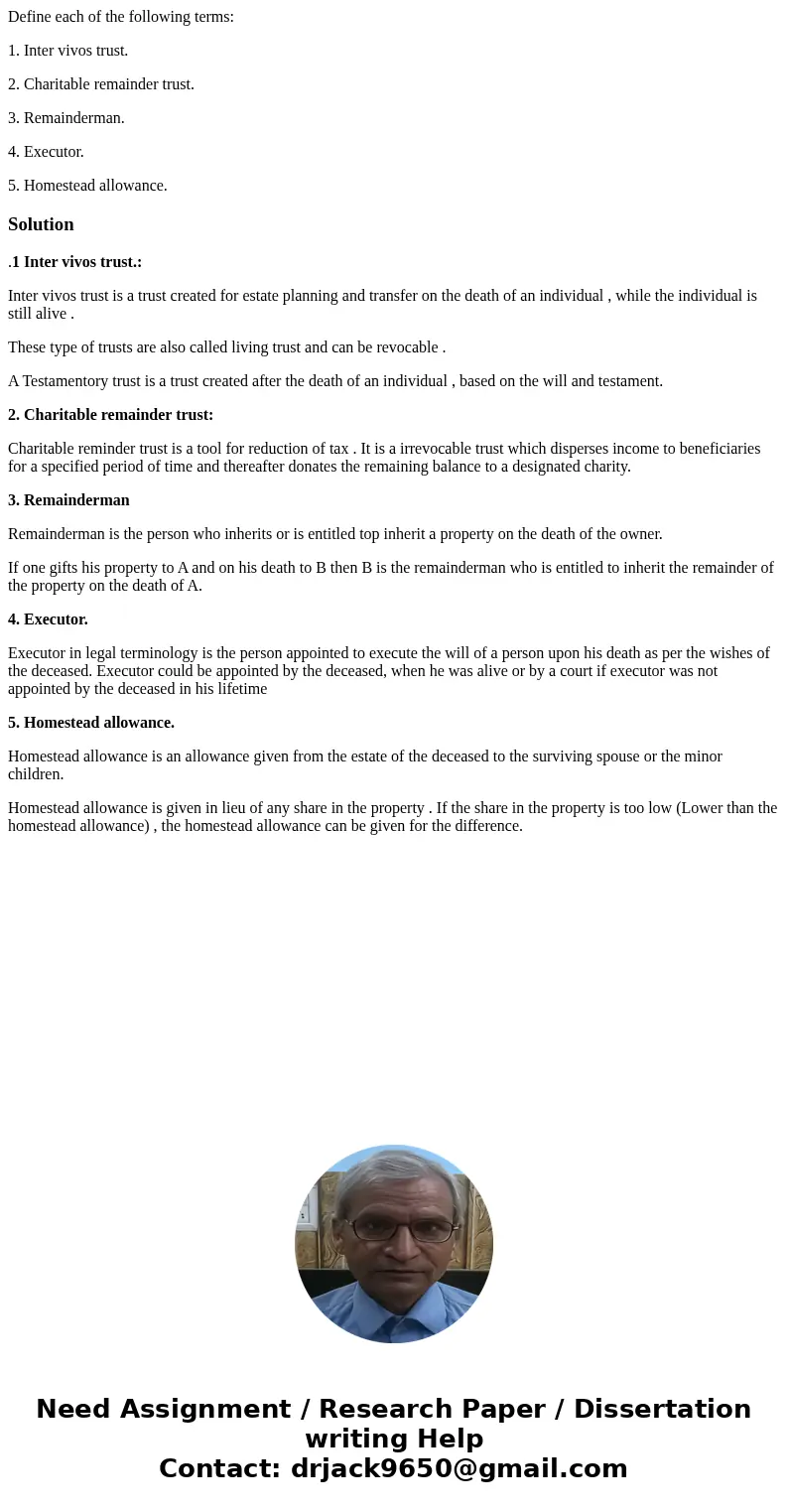 Define each of the following terms: 1. Inter vivos trust. 2. Charitable remainder trust. 3. Remainderman. 4. Executor. 5. Homestead allowance.Solution.1 Inter v