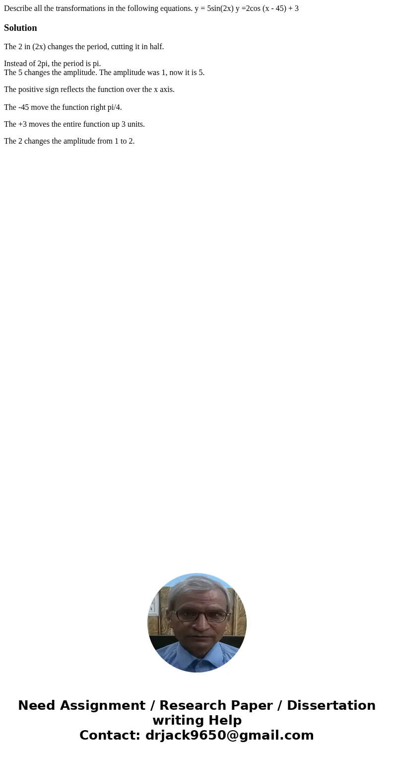 Describe all the transformations in the following equations. y = 5sin(2x) y =2cos (x - 45) + 3SolutionThe 2 in (2x) changes the period, cutting it in half. Inst