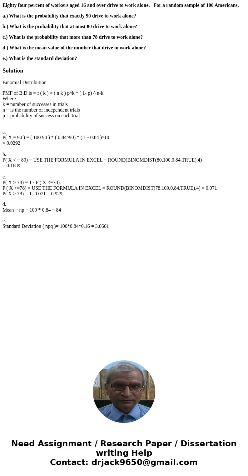 Eighty four percent of workers aged 16 and over drive to work alone. For a random sample of 100 Americans, a.) What is the probability that exactly 90 drive to  Eighty four percent of workers aged 16 and over drive to work alone. For a random sample of 100 Americans, a.) What is the probability that exactly 90 drive to
