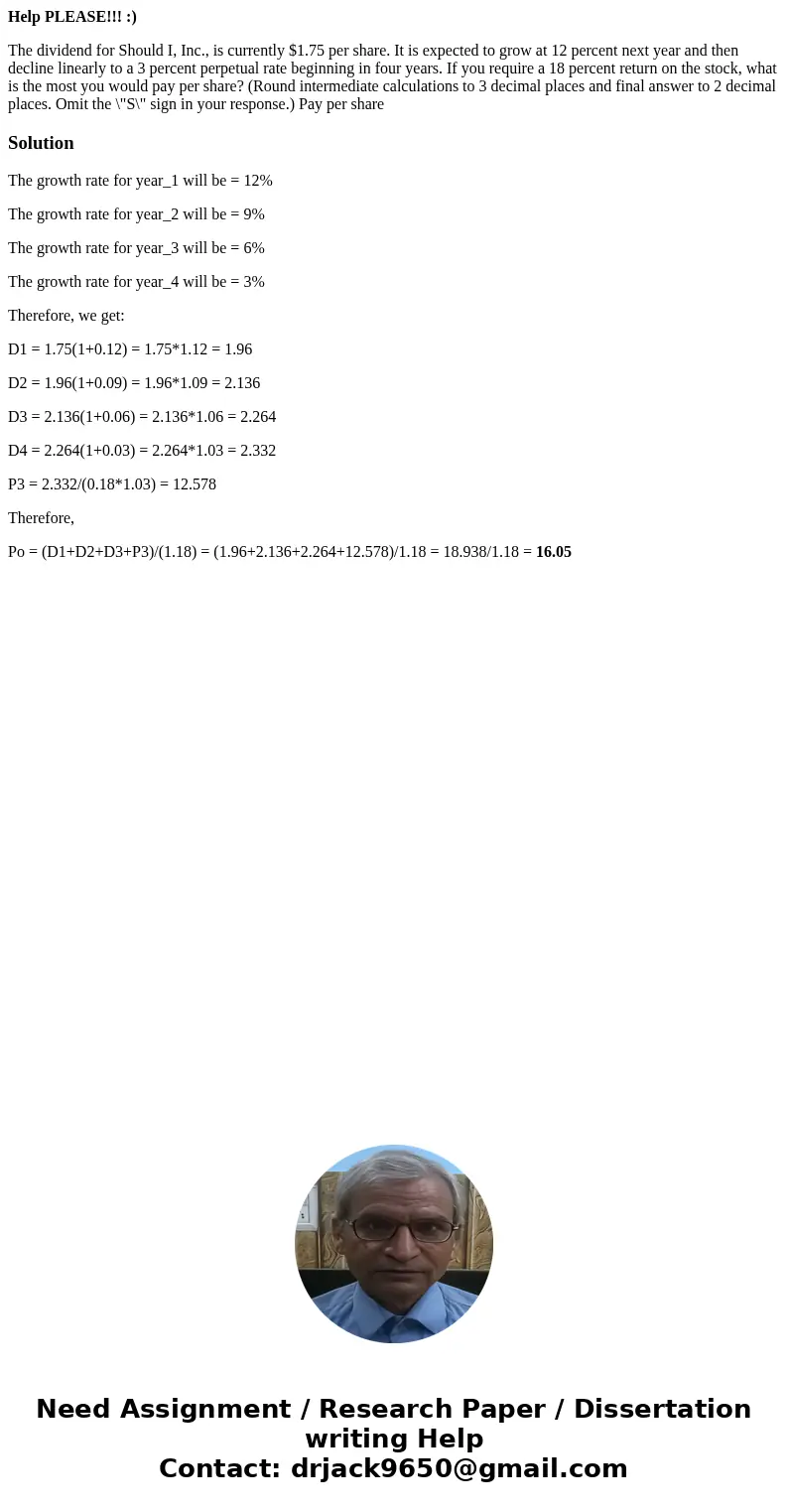 Help PLEASE!!! :) The dividend for Should I, Inc., is currently $1.75 per share. It is expected to grow at 12 percent next year and then decline linearly to a 3 Help PLEASE!!! :) The dividend for Should I, Inc., is currently $1.75 per share. It is expected to grow at 12 percent next year and then decline linearly to a 3