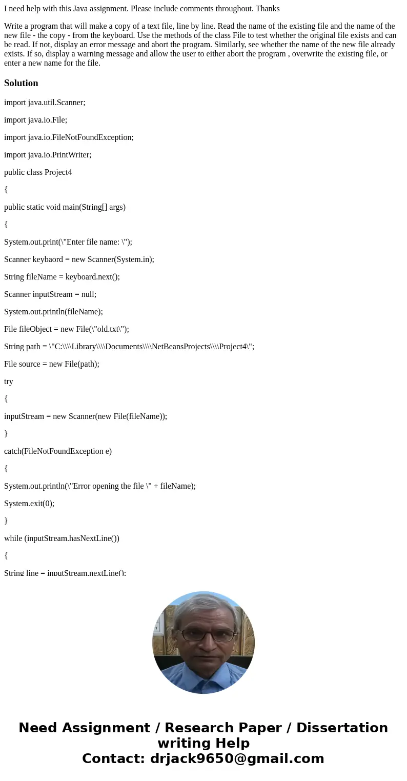 I need help with this Java assignment. Please include comments throughout. Thanks Write a program that will make a copy of a text file, line by line. Read the n I need help with this Java assignment. Please include comments throughout. Thanks Write a program that will make a copy of a text file, line by line. Read the n