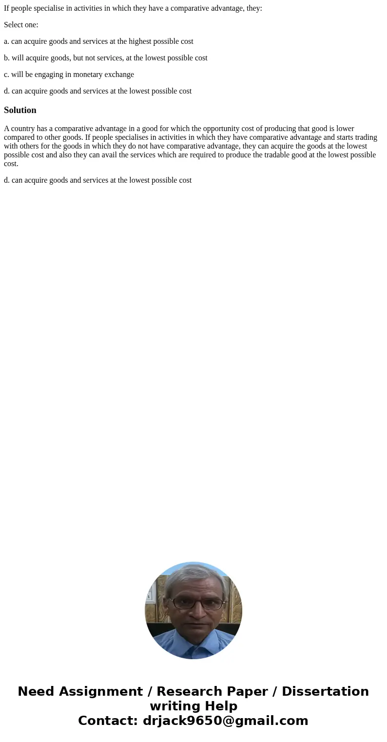 If people specialise in activities in which they have a comparative advantage, they: Select one: a. can acquire goods and services at the highest possible cost  If people specialise in activities in which they have a comparative advantage, they: Select one: a. can acquire goods and services at the highest possible cost