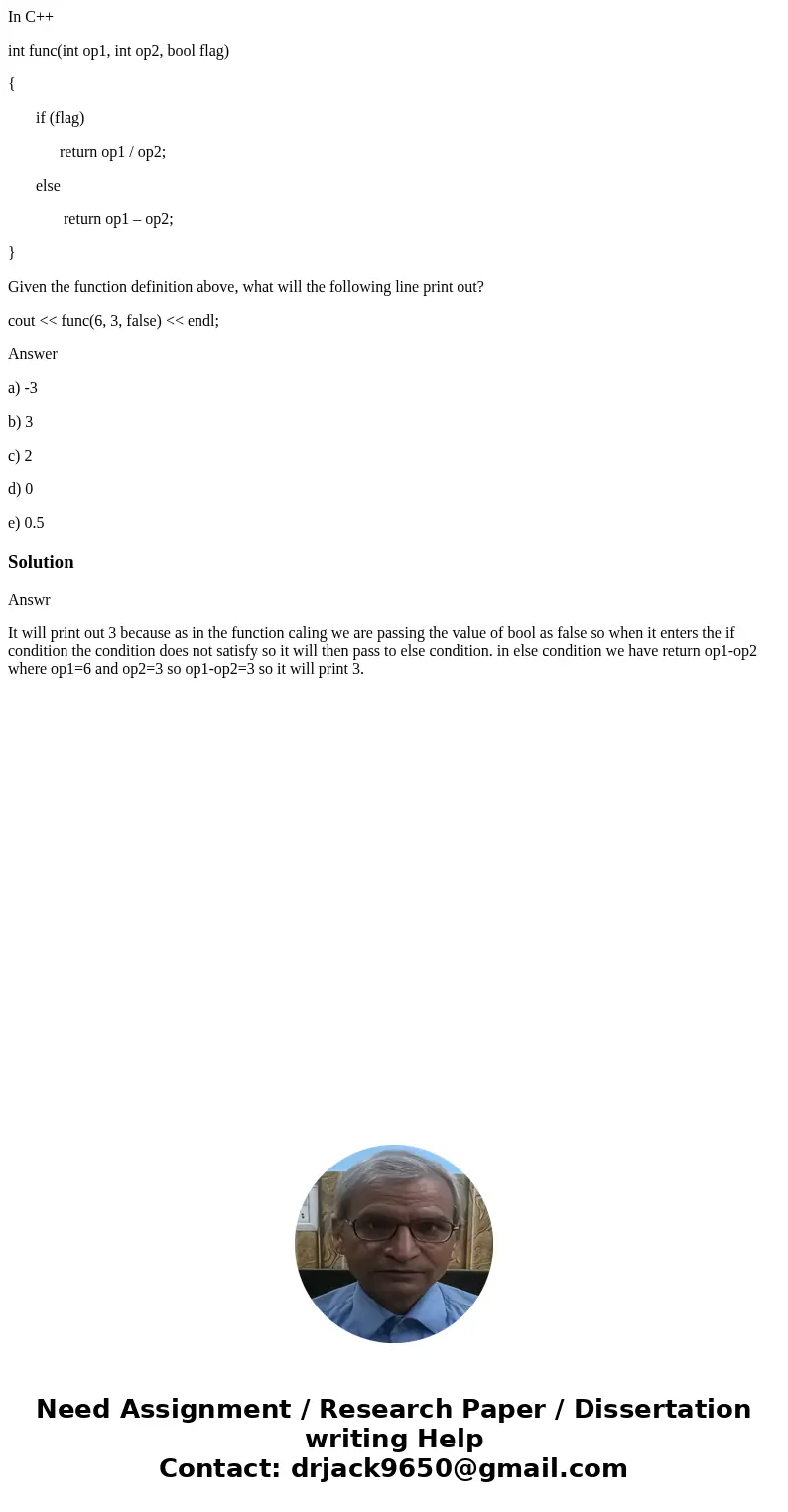 In C++ int func(int op1, int op2, bool flag) { if (flag) return op1 / op2; else return op1 – op2; } Given the function definition above, what will the following In C++ int func(int op1, int op2, bool flag) { if (flag) return op1 / op2; else return op1 – op2; } Given the function definition above, what will the following