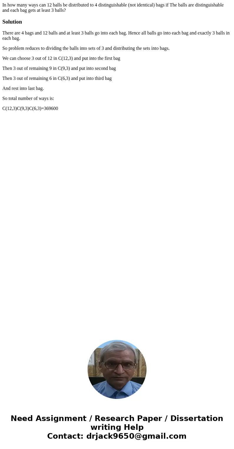 In how many ways can 12 balls be distributed to 4 distinguishable (not identical) bags if The balls are distinguishable and each bag gets at least 3 balls?Solut In how many ways can 12 balls be distributed to 4 distinguishable (not identical) bags if The balls are distinguishable and each bag gets at least 3 balls?Solut