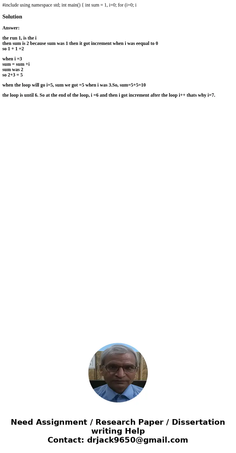 #include using namespace std; int main() { int sum = 1, i=0; for (i=0; iSolutionAnswer: the run 1, is the i then sum is 2 because sum was 1 then it got increme  #include using namespace std; int main() { int sum = 1, i=0; for (i=0; iSolutionAnswer: the run 1, is the i then sum is 2 because sum was 1 then it got increme