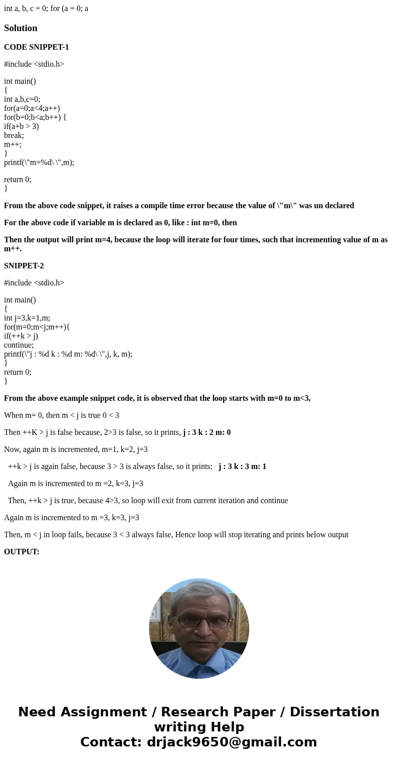 int a, b, c = 0; for (a = 0; a SolutionCODE SNIPPET-1 #include <stdio.h> int main() { int a,b,c=0; for(a=0;a<4;a++) for(b=0;b<a;b++) { if(a+b >   int a, b, c = 0; for (a = 0; a SolutionCODE SNIPPET-1 #include <stdio.h> int main() { int a,b,c=0; for(a=0;a<4;a++) for(b=0;b<a;b++) { if(a+b >