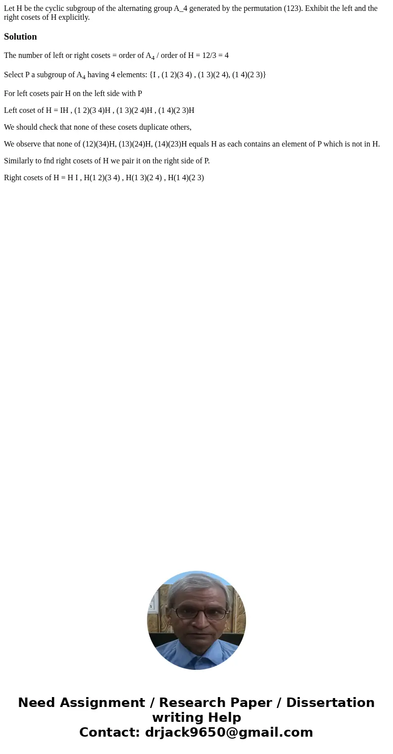  Let H be the cyclic subgroup of the alternating group A_4 generated by the permutation (123). Exhibit the left and the right cosets of H explicitly.SolutionThe
