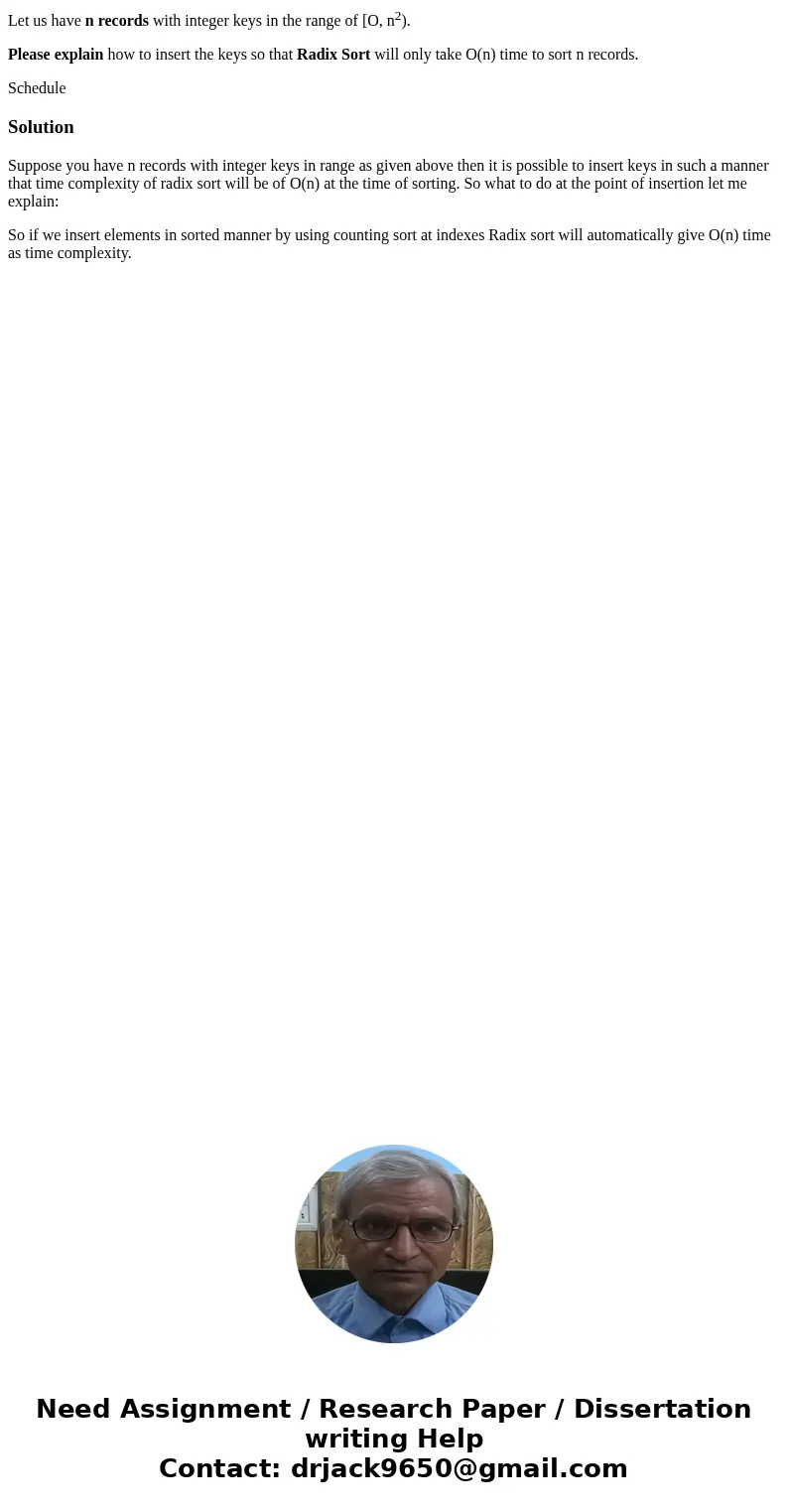 Let us have n records with integer keys in the range of [O, n2). Please explain how to insert the keys so that Radix Sort will only take O(n) time to sort n rec Let us have n records with integer keys in the range of [O, n2). Please explain how to insert the keys so that Radix Sort will only take O(n) time to sort n rec