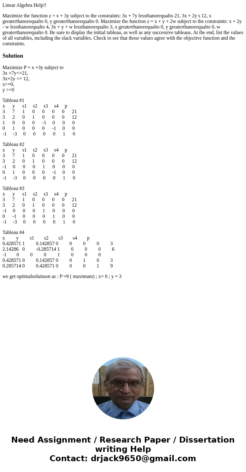 Linear Algebra Help!! Maximize the function z = x + 3y subject to the constraints: 3x + 7y lessthanorequalto 21, 3x + 2y s 12, x greaterthanorequalto 0, y great