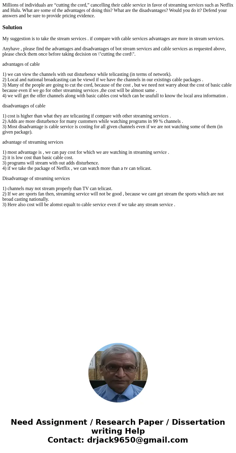 Millions of individuals are “cutting the cord,” cancelling their cable service in favor of streaming services such as Netflix and Hulu. What are some of the adv Millions of individuals are “cutting the cord,” cancelling their cable service in favor of streaming services such as Netflix and Hulu. What are some of the adv
