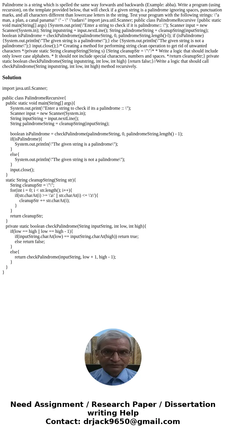 Palindrome is a string which is spelled the same way forwards and backwards (Example: abba). Write a program (using recursion), on the template provided below,  Palindrome is a string which is spelled the same way forwards and backwards (Example: abba). Write a program (using recursion), on the template provided below,