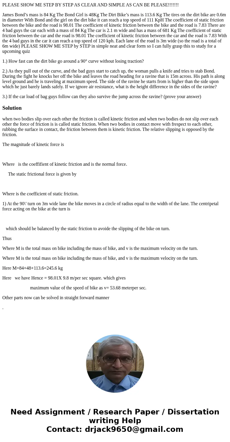PLEASE SHOW ME STEP BY STEP AS CLEAR AND SIMPLE AS CAN BE PLEASE!!!!!!! James Bond’s mass is 84 Kg The Bond Girl is 48Kg The Dirt Bike’s mass is 113.6 Kg The ti PLEASE SHOW ME STEP BY STEP AS CLEAR AND SIMPLE AS CAN BE PLEASE!!!!!!! James Bond’s mass is 84 Kg The Bond Girl is 48Kg The Dirt Bike’s mass is 113.6 Kg The ti