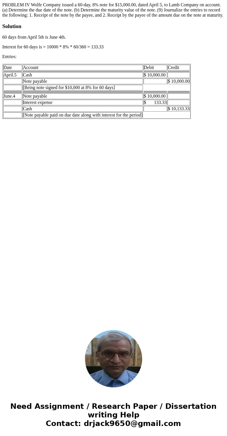  PROBLEM IV Wolfe Company issued a 60-day, 8% note for $15,000.00, dated April 5, to Lamb Company on account. (a) Determine the due date of the note. (b) Determ