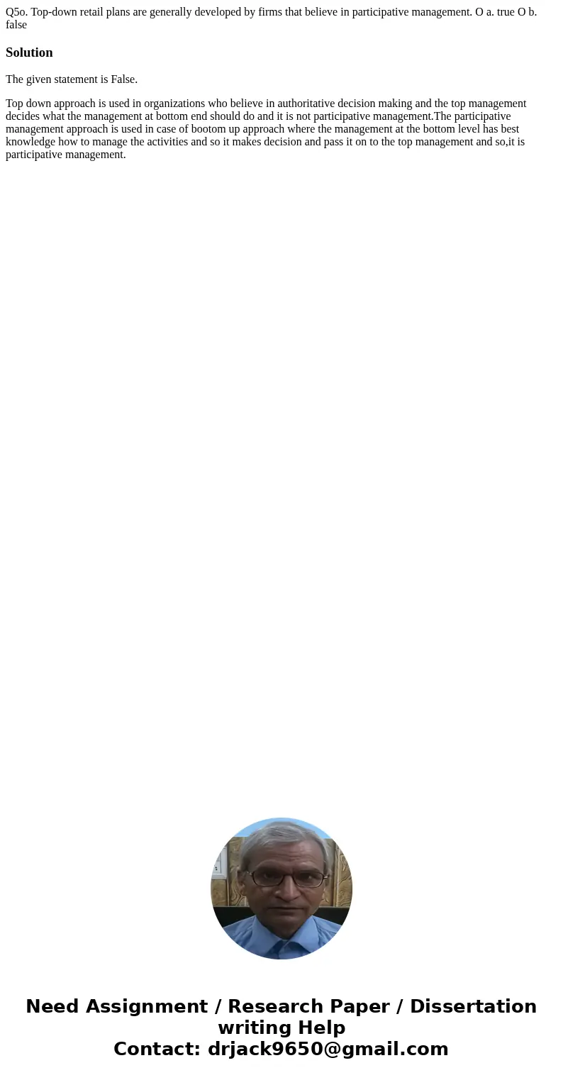  Q5o. Top-down retail plans are generally developed by firms that believe in participative management. O a. true O b. false SolutionThe given statement is False