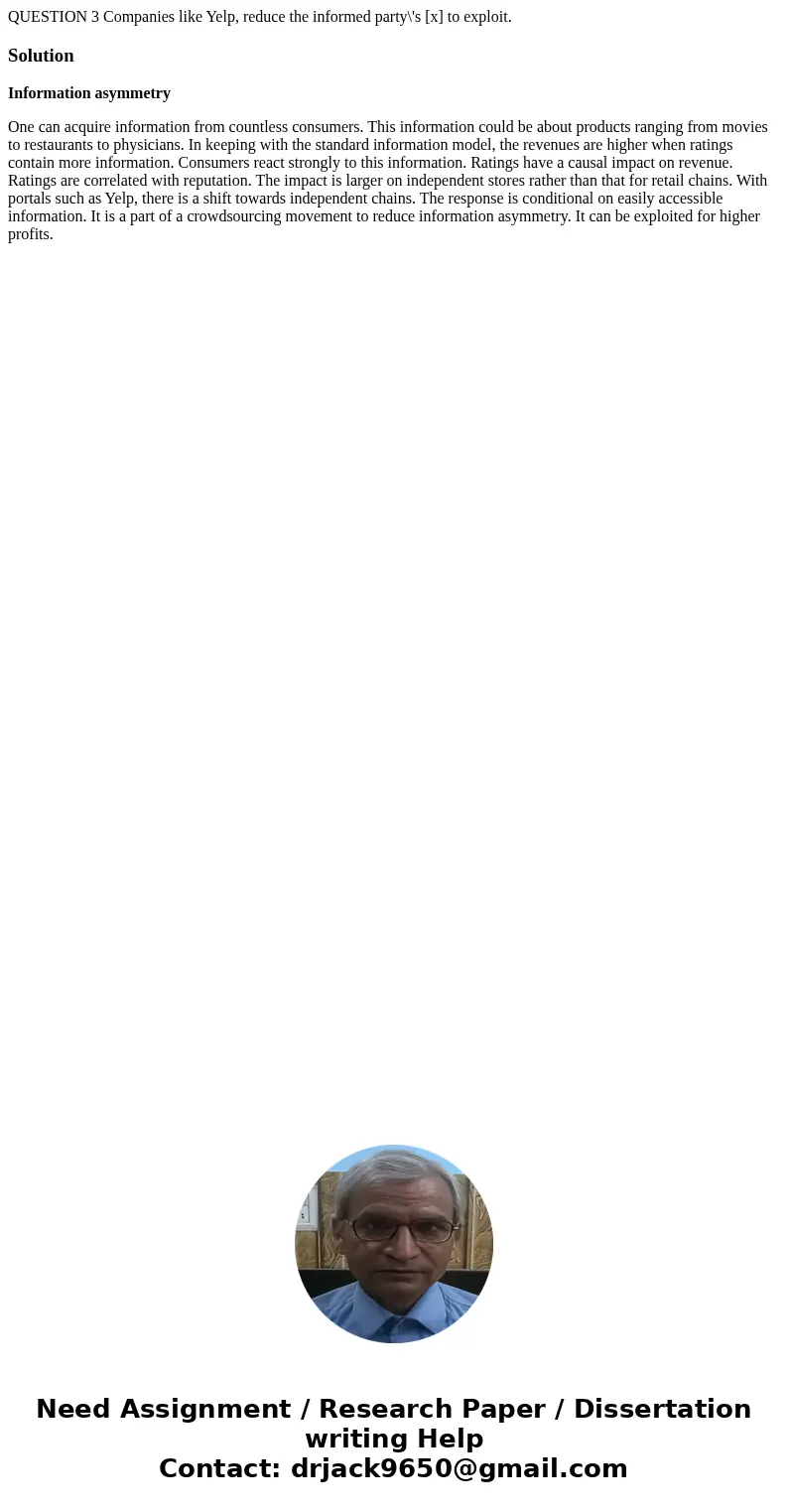  QUESTION 3 Companies like Yelp, reduce the informed party\'s [x] to exploit. SolutionInformation asymmetry One can acquire information from countless consumers