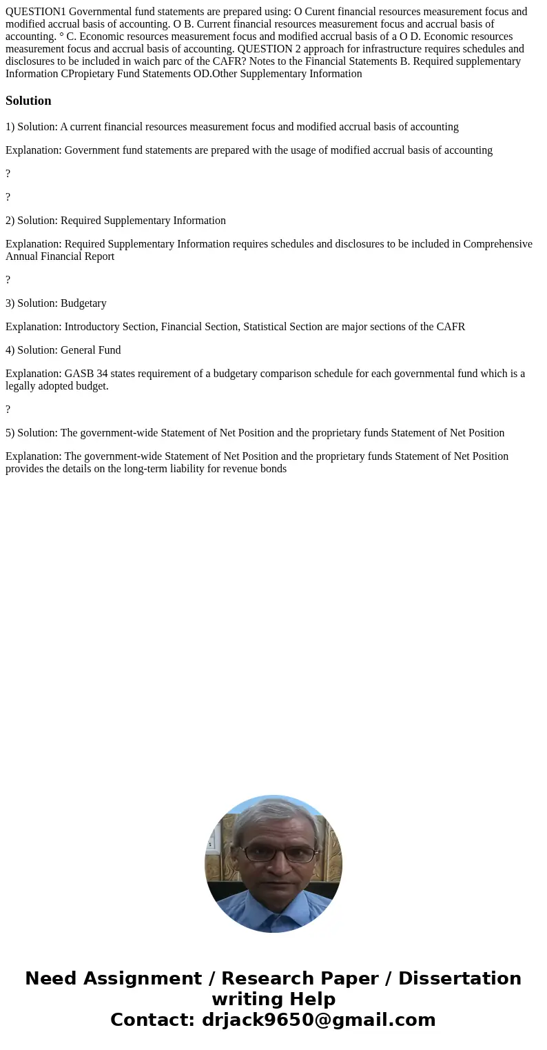  QUESTION1 Governmental fund statements are prepared using: O Curent financial resources measurement focus and modified accrual basis of accounting. O B. Curren
