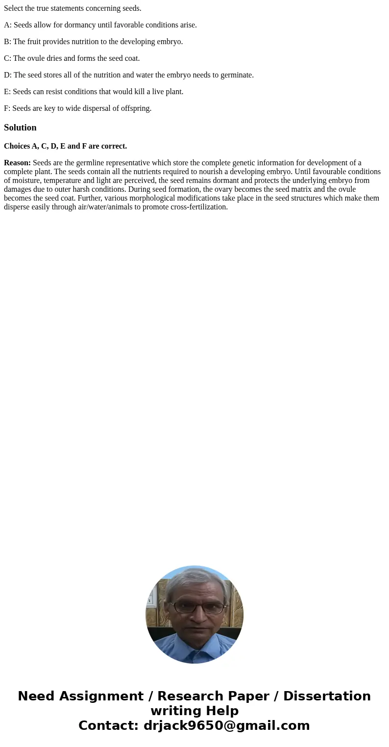 Select the true statements concerning seeds. A: Seeds allow for dormancy until favorable conditions arise. B: The fruit provides nutrition to the developing emb