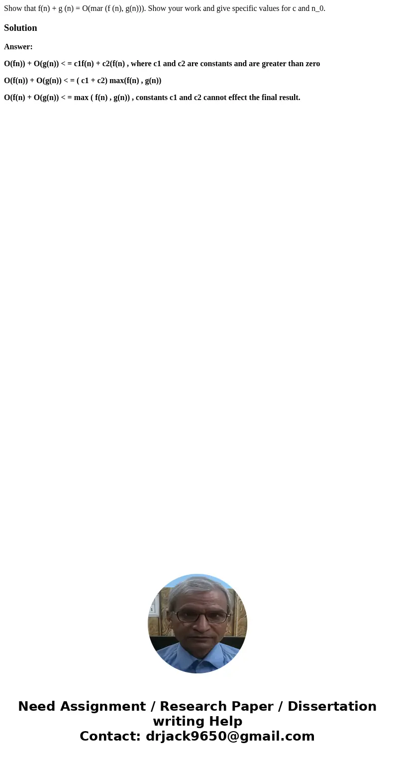 Show that f(n) + g (n) = O(mar (f (n), g(n))). Show your work and give specific values for c and n_0.SolutionAnswer: O(fn)) + O(g(n)) < = c1f(n) + c2(f(n) ,  Show that f(n) + g (n) = O(mar (f (n), g(n))). Show your work and give specific values for c and n_0.SolutionAnswer: O(fn)) + O(g(n)) < = c1f(n) + c2(f(n) ,
