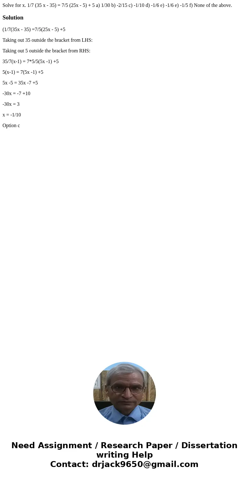  Solve for x. 1/7 (35 x - 35) = 7/5 (25x - 5) + 5 a) 1/30 b) -2/15 c) -1/10 d) -1/6 e) -1/6 e) -1/5 f) None of the above.Solution(1/7(35x - 35) =7/5(25x - 5) +5