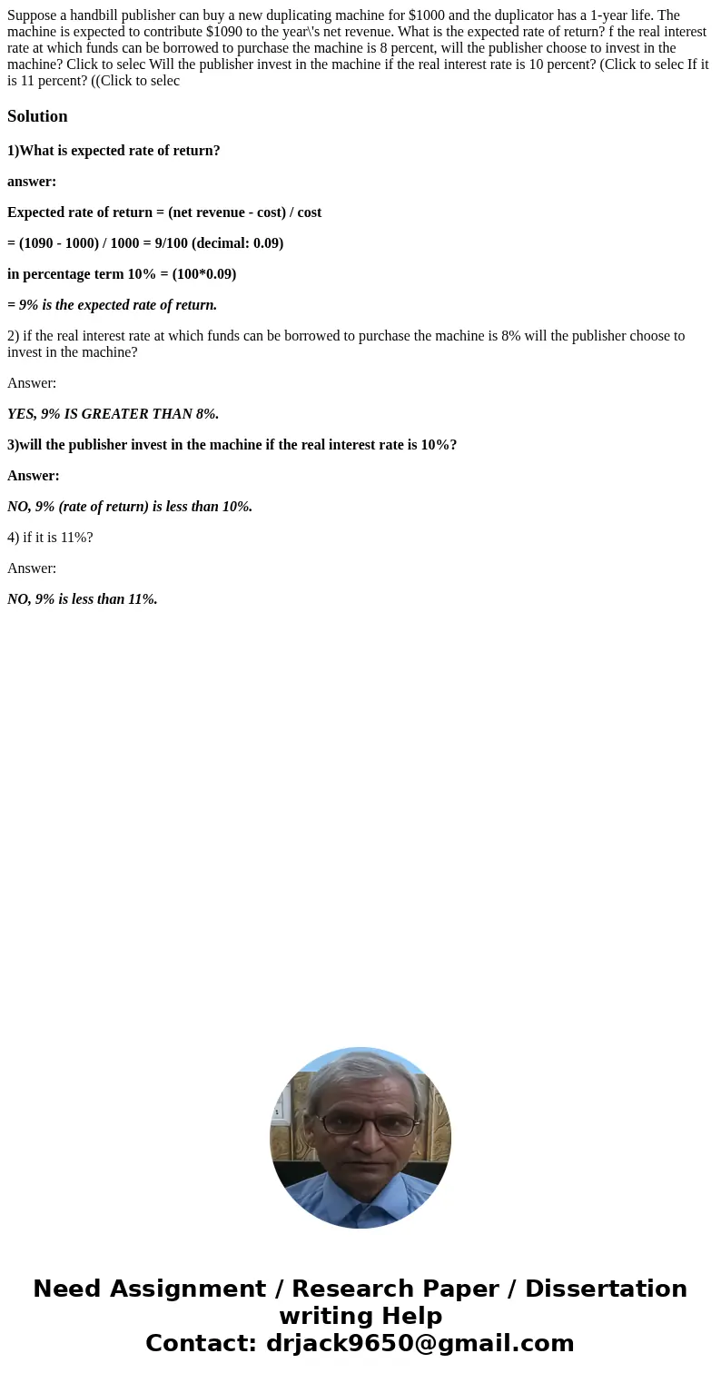 Suppose a handbill publisher can buy a new duplicating machine for $1000 and the duplicator has a 1-year life. The machine is expected to contribute $1090 to t  Suppose a handbill publisher can buy a new duplicating machine for $1000 and the duplicator has a 1-year life. The machine is expected to contribute $1090 to t