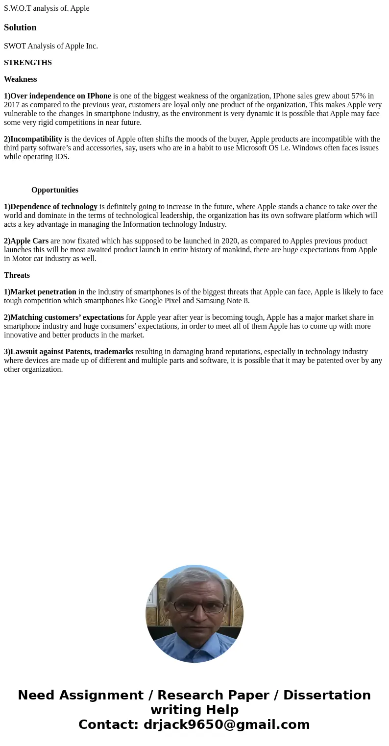 S.W.O.T analysis of. AppleSolutionSWOT Analysis of Apple Inc. STRENGTHS Weakness 1)Over independence on IPhone is one of the biggest weakness of the organizatio