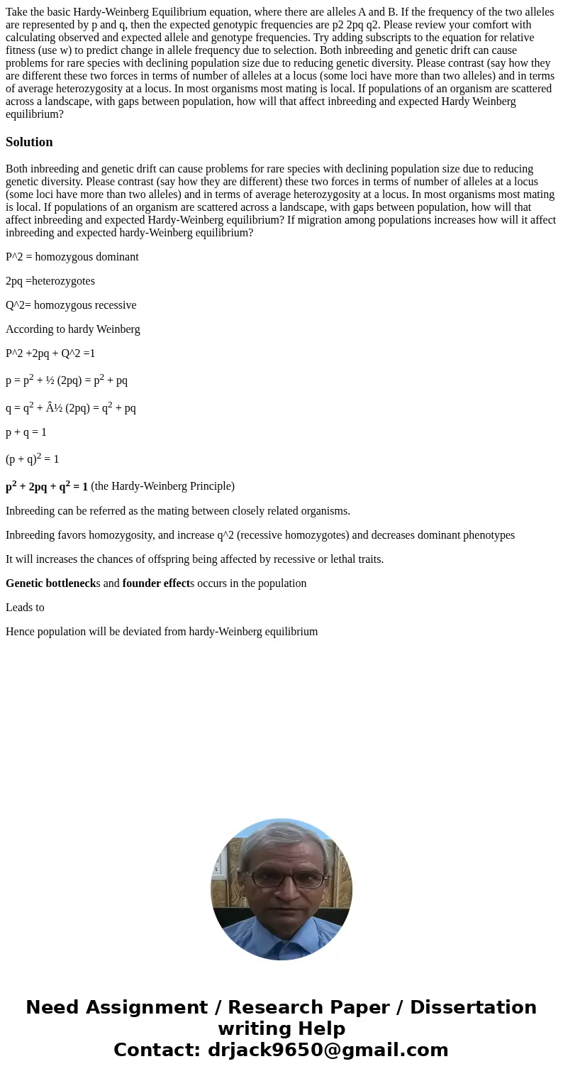 Take the basic Hardy-Weinberg Equilibrium equation, where there are alleles A and B. If the frequency of the two alleles are represented by p and q, then the e  Take the basic Hardy-Weinberg Equilibrium equation, where there are alleles A and B. If the frequency of the two alleles are represented by p and q, then the e