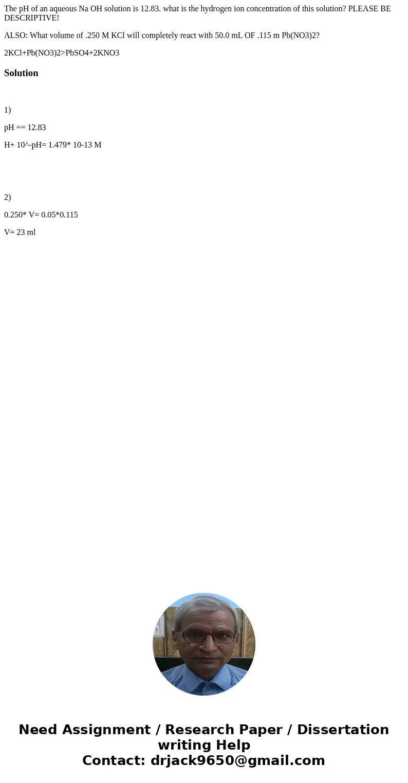 The pH of an aqueous Na OH solution is 12.83. what is the hydrogen ion concentration of this solution? PLEASE BE DESCRIPTIVE! ALSO: What volume of .250 M KCl wi The pH of an aqueous Na OH solution is 12.83. what is the hydrogen ion concentration of this solution? PLEASE BE DESCRIPTIVE! ALSO: What volume of .250 M KCl wi