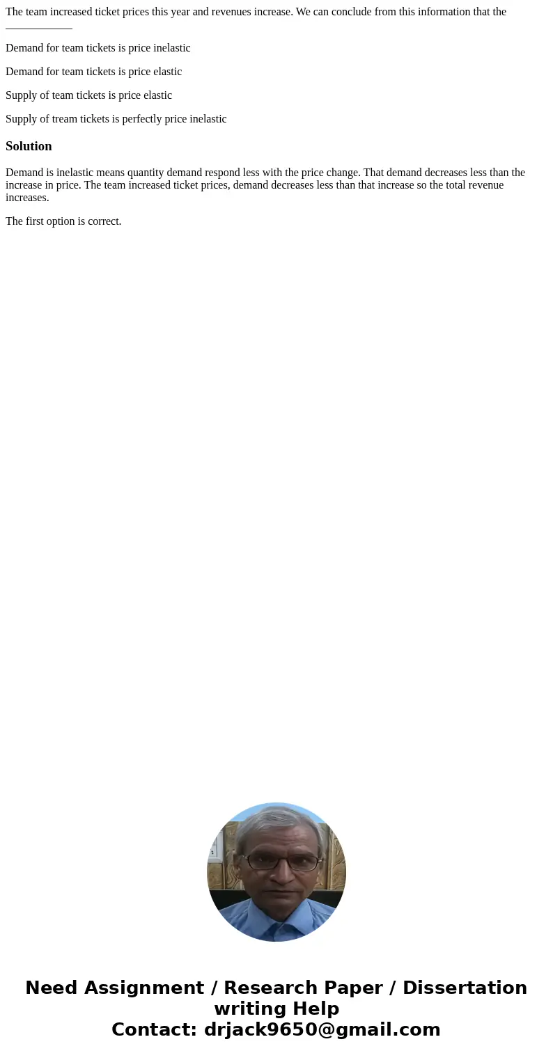 The team increased ticket prices this year and revenues increase. We can conclude from this information that the ____________ Demand for team tickets is price i