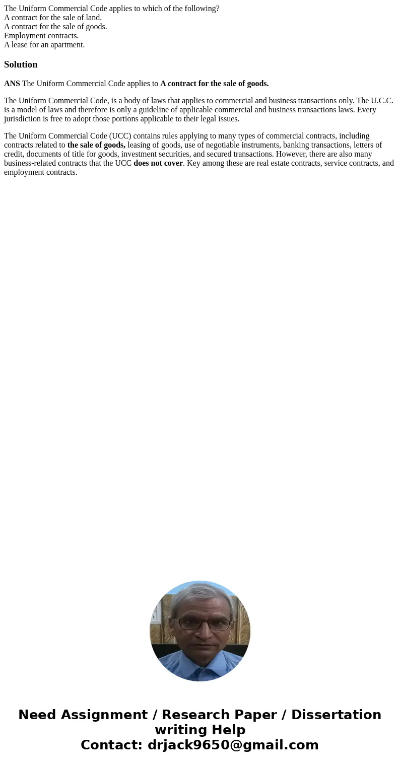 The Uniform Commercial Code applies to which of the following? A contract for the sale of land. A contract for the sale of goods. Employment contracts. A lease  The Uniform Commercial Code applies to which of the following? A contract for the sale of land. A contract for the sale of goods. Employment contracts. A lease